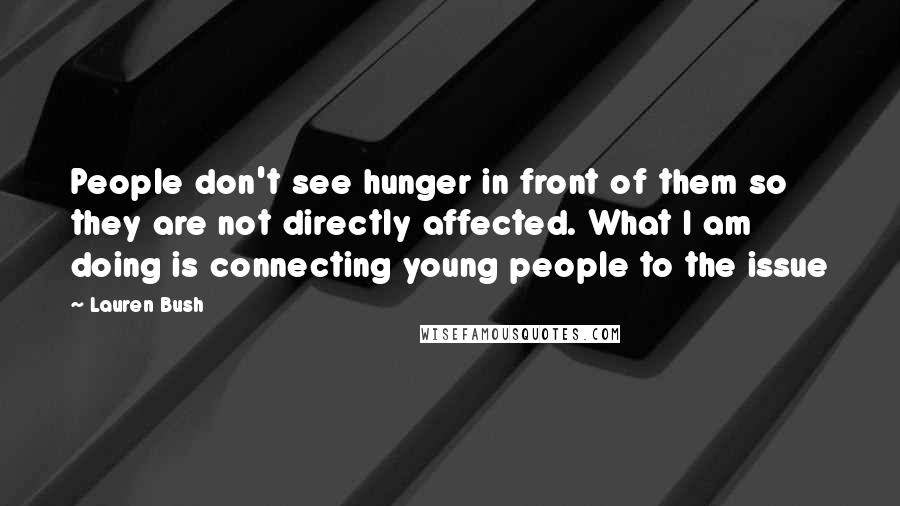 Lauren Bush Quotes: People don't see hunger in front of them so they are not directly affected. What I am doing is connecting young people to the issue