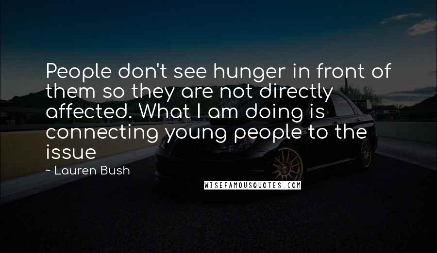 Lauren Bush Quotes: People don't see hunger in front of them so they are not directly affected. What I am doing is connecting young people to the issue