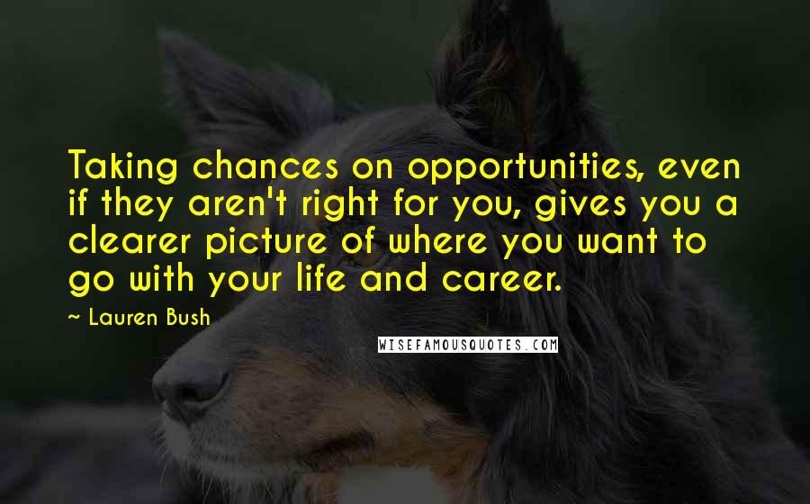 Lauren Bush Quotes: Taking chances on opportunities, even if they aren't right for you, gives you a clearer picture of where you want to go with your life and career.