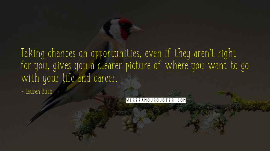 Lauren Bush Quotes: Taking chances on opportunities, even if they aren't right for you, gives you a clearer picture of where you want to go with your life and career.