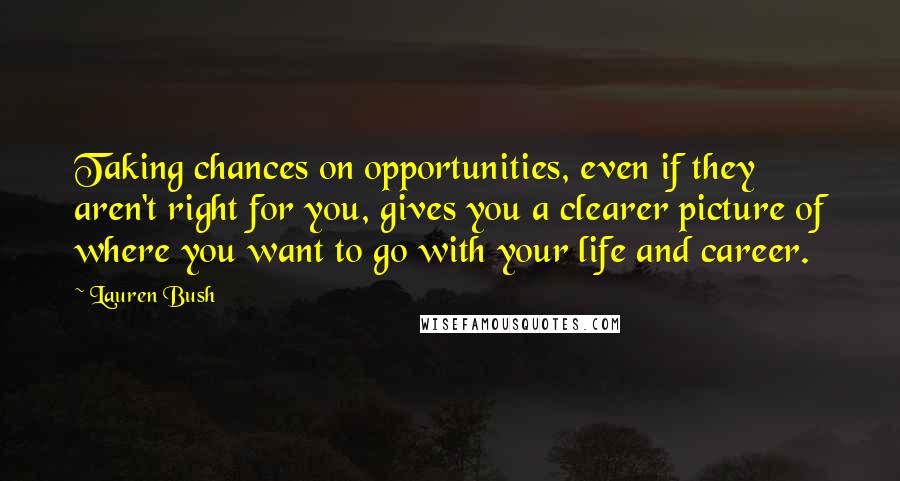 Lauren Bush Quotes: Taking chances on opportunities, even if they aren't right for you, gives you a clearer picture of where you want to go with your life and career.