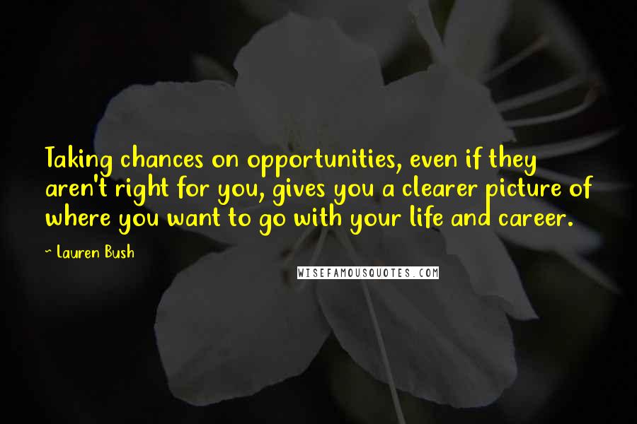 Lauren Bush Quotes: Taking chances on opportunities, even if they aren't right for you, gives you a clearer picture of where you want to go with your life and career.