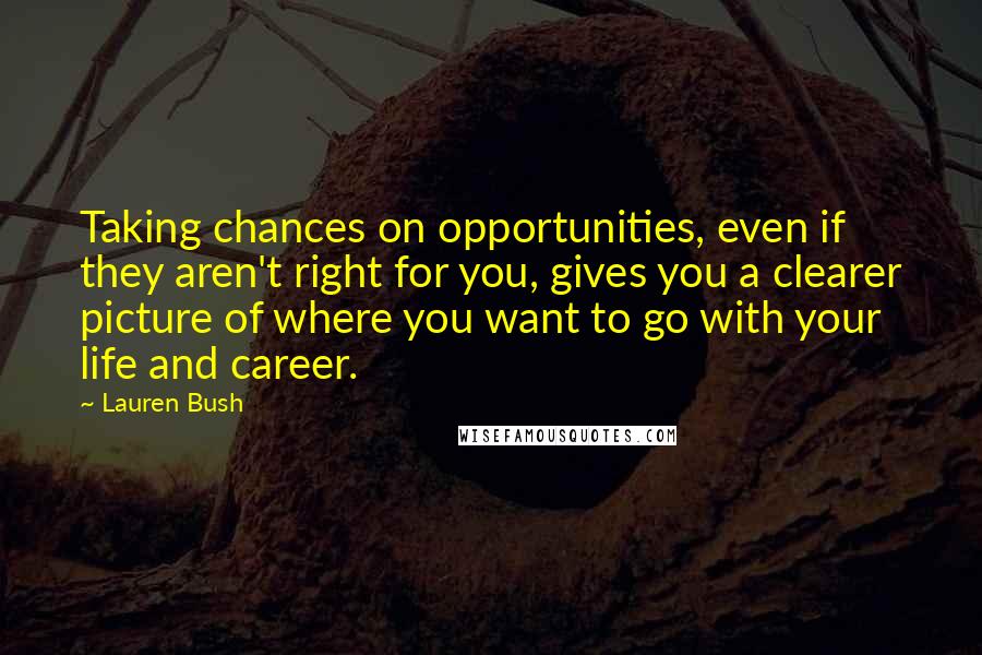 Lauren Bush Quotes: Taking chances on opportunities, even if they aren't right for you, gives you a clearer picture of where you want to go with your life and career.