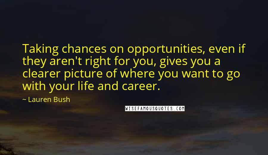 Lauren Bush Quotes: Taking chances on opportunities, even if they aren't right for you, gives you a clearer picture of where you want to go with your life and career.