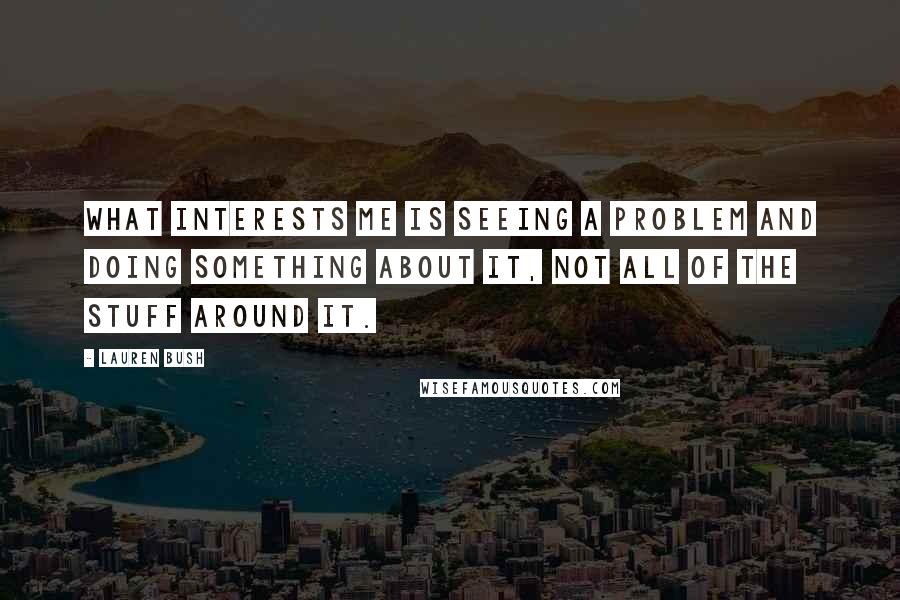 Lauren Bush Quotes: What interests me is seeing a problem and doing something about it, not all of the stuff around it.