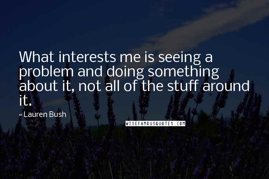 Lauren Bush Quotes: What interests me is seeing a problem and doing something about it, not all of the stuff around it.