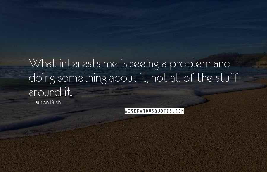 Lauren Bush Quotes: What interests me is seeing a problem and doing something about it, not all of the stuff around it.