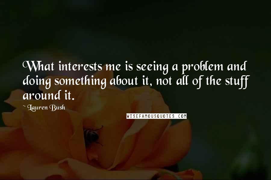 Lauren Bush Quotes: What interests me is seeing a problem and doing something about it, not all of the stuff around it.