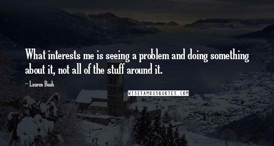 Lauren Bush Quotes: What interests me is seeing a problem and doing something about it, not all of the stuff around it.