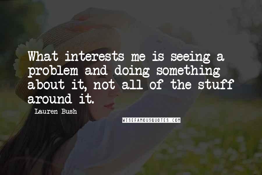 Lauren Bush Quotes: What interests me is seeing a problem and doing something about it, not all of the stuff around it.