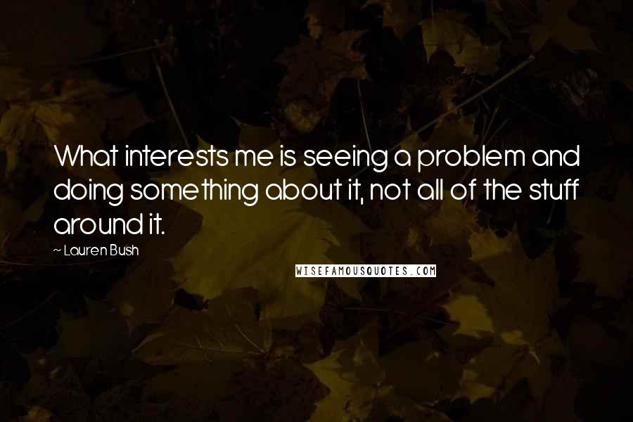 Lauren Bush Quotes: What interests me is seeing a problem and doing something about it, not all of the stuff around it.