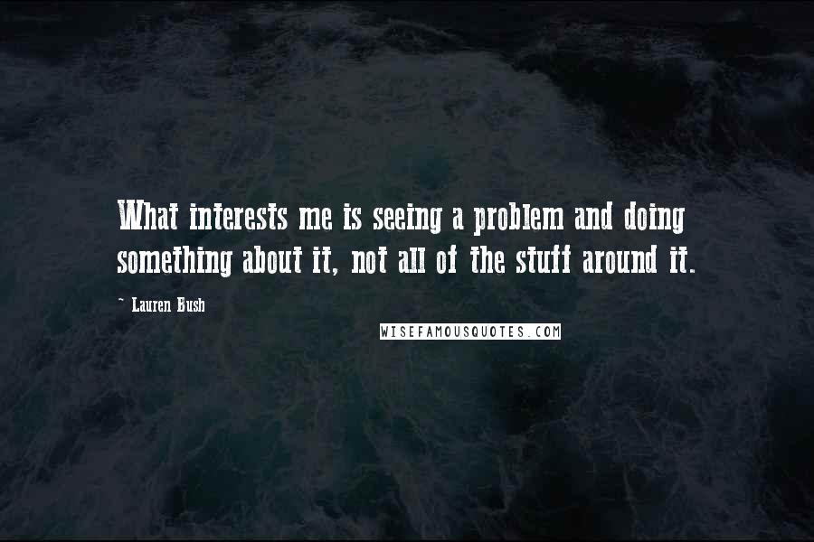 Lauren Bush Quotes: What interests me is seeing a problem and doing something about it, not all of the stuff around it.