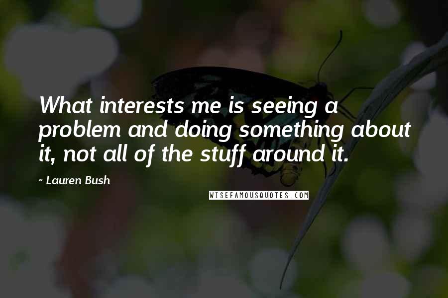 Lauren Bush Quotes: What interests me is seeing a problem and doing something about it, not all of the stuff around it.