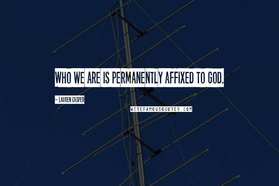 Lauren Casper Quotes: Who we are is permanently affixed to God.