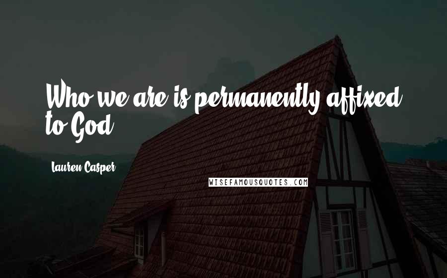 Lauren Casper Quotes: Who we are is permanently affixed to God.