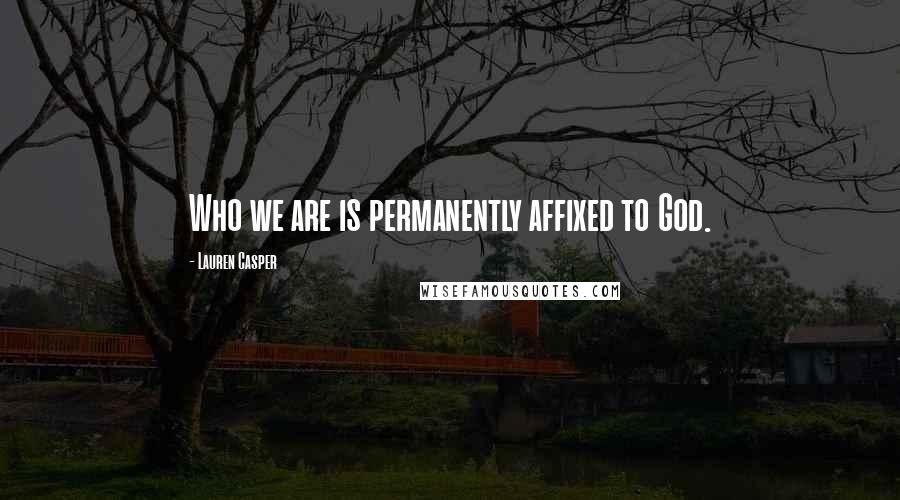 Lauren Casper Quotes: Who we are is permanently affixed to God.