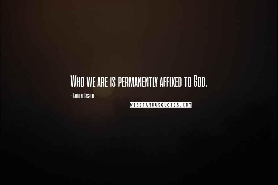 Lauren Casper Quotes: Who we are is permanently affixed to God.