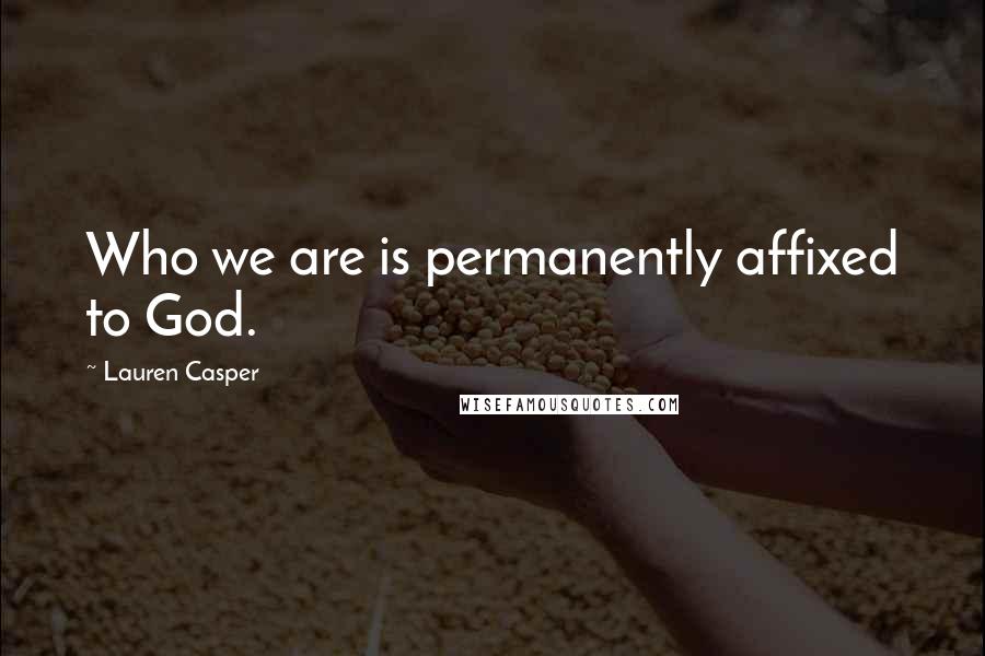 Lauren Casper Quotes: Who we are is permanently affixed to God.