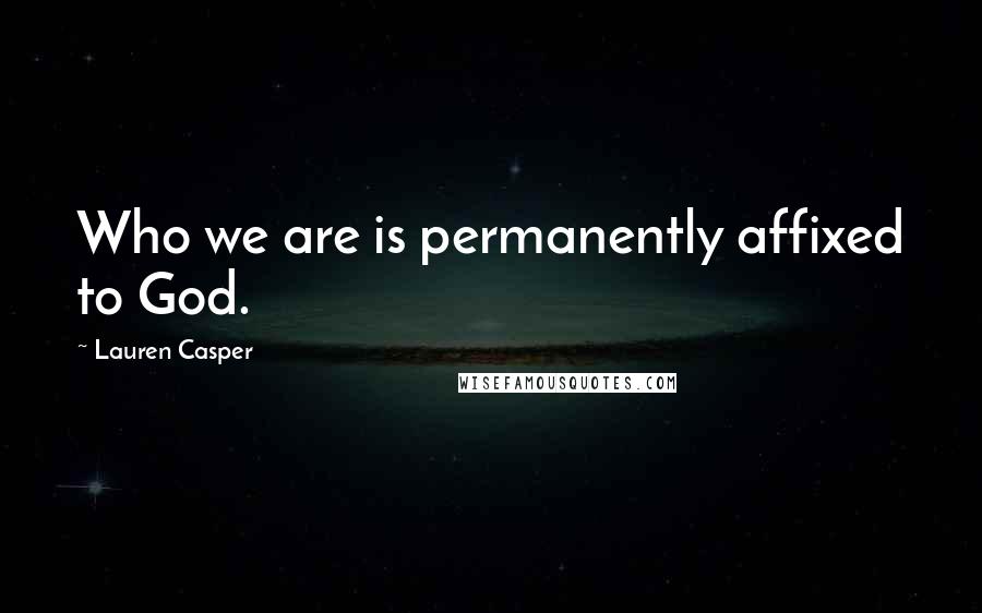 Lauren Casper Quotes: Who we are is permanently affixed to God.