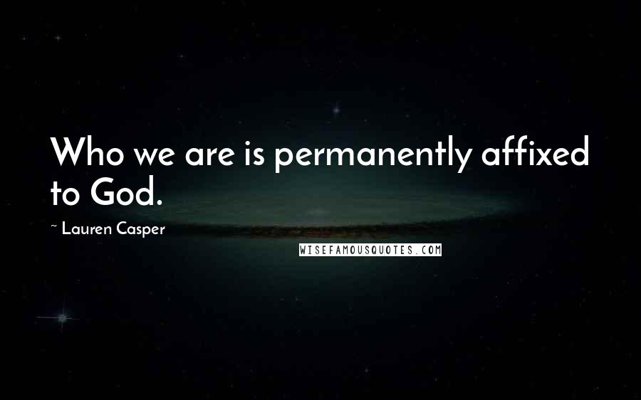 Lauren Casper Quotes: Who we are is permanently affixed to God.