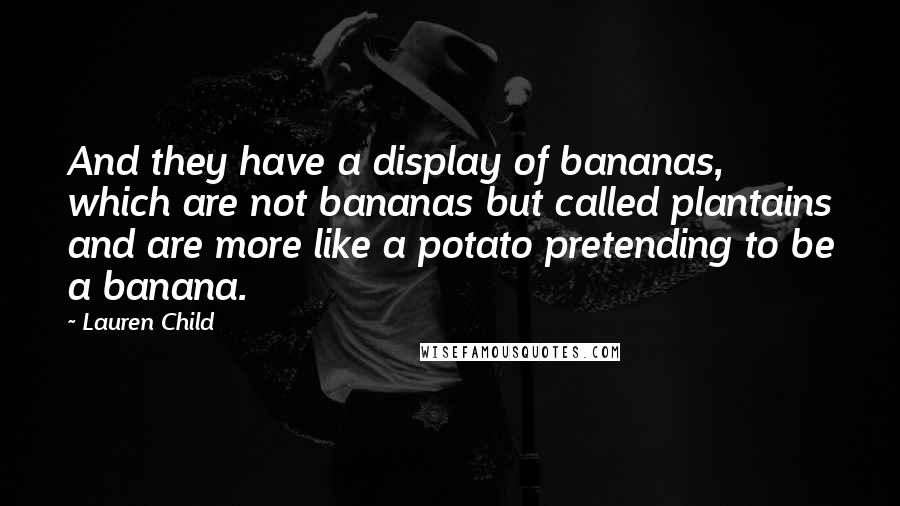 Lauren Child Quotes: And they have a display of bananas, which are not bananas but called plantains and are more like a potato pretending to be a banana.
