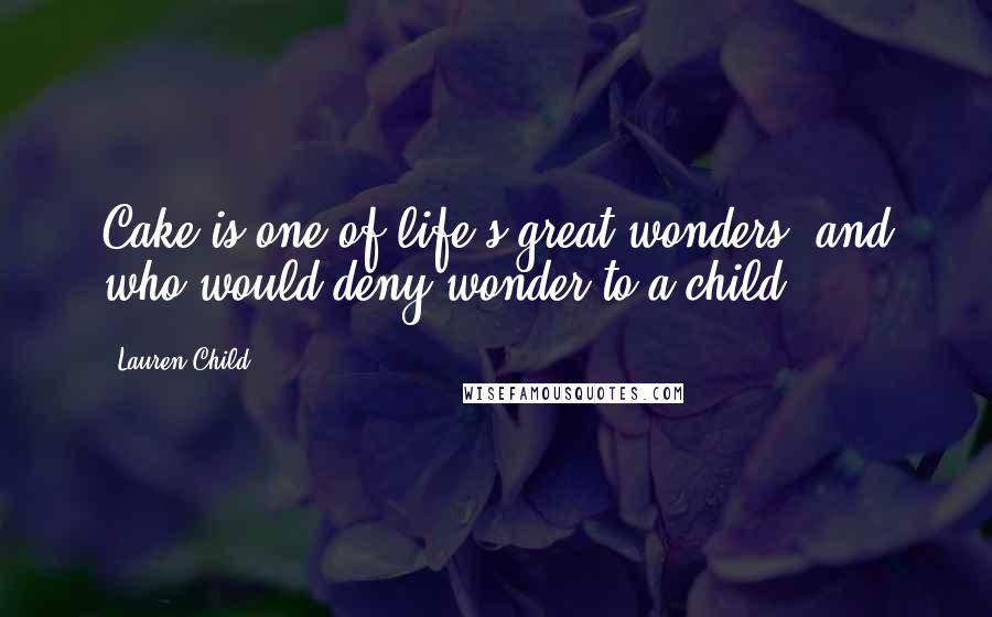 Lauren Child Quotes: Cake is one of life's great wonders, and who would deny wonder to a child?