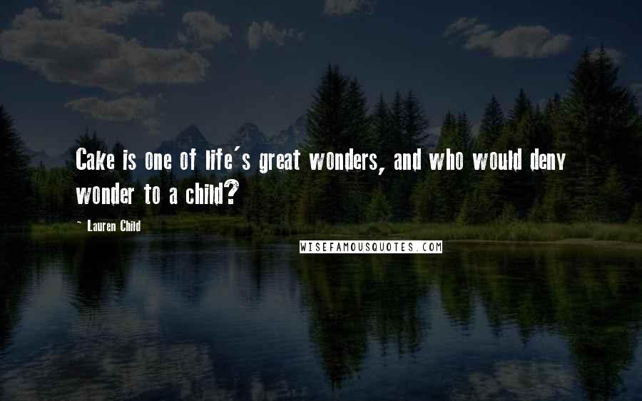 Lauren Child Quotes: Cake is one of life's great wonders, and who would deny wonder to a child?