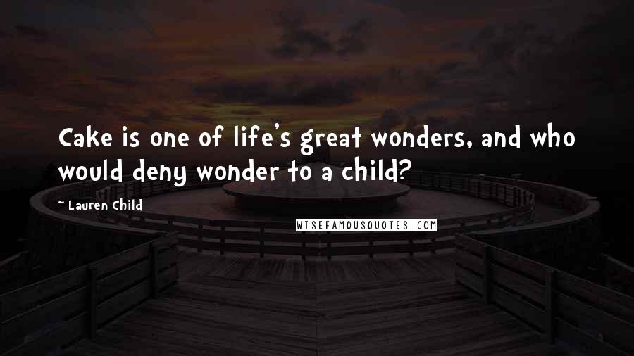 Lauren Child Quotes: Cake is one of life's great wonders, and who would deny wonder to a child?