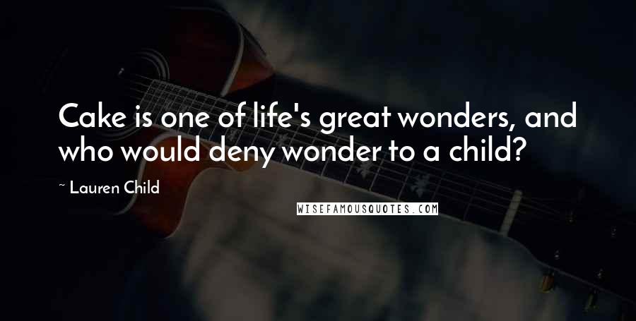 Lauren Child Quotes: Cake is one of life's great wonders, and who would deny wonder to a child?