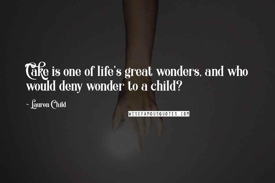 Lauren Child Quotes: Cake is one of life's great wonders, and who would deny wonder to a child?