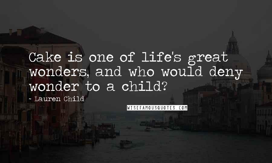 Lauren Child Quotes: Cake is one of life's great wonders, and who would deny wonder to a child?