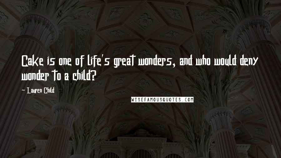 Lauren Child Quotes: Cake is one of life's great wonders, and who would deny wonder to a child?