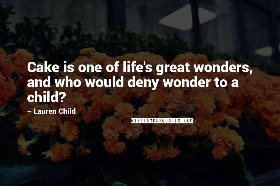 Lauren Child Quotes: Cake is one of life's great wonders, and who would deny wonder to a child?