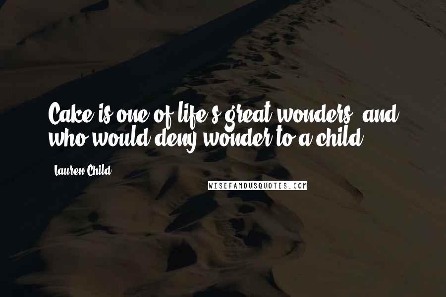 Lauren Child Quotes: Cake is one of life's great wonders, and who would deny wonder to a child?