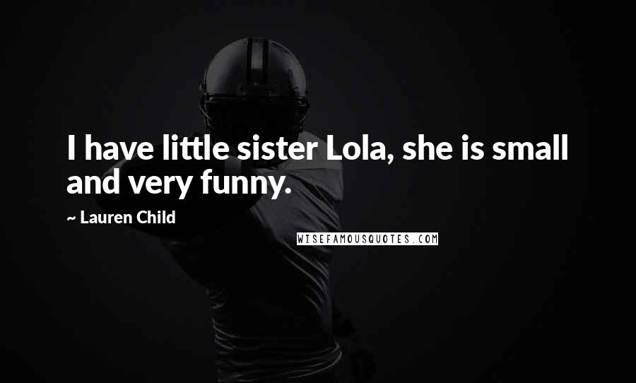 Lauren Child Quotes: I have little sister Lola, she is small and very funny.