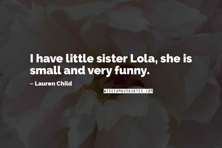 Lauren Child Quotes: I have little sister Lola, she is small and very funny.
