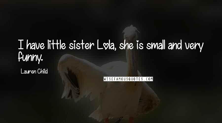 Lauren Child Quotes: I have little sister Lola, she is small and very funny.