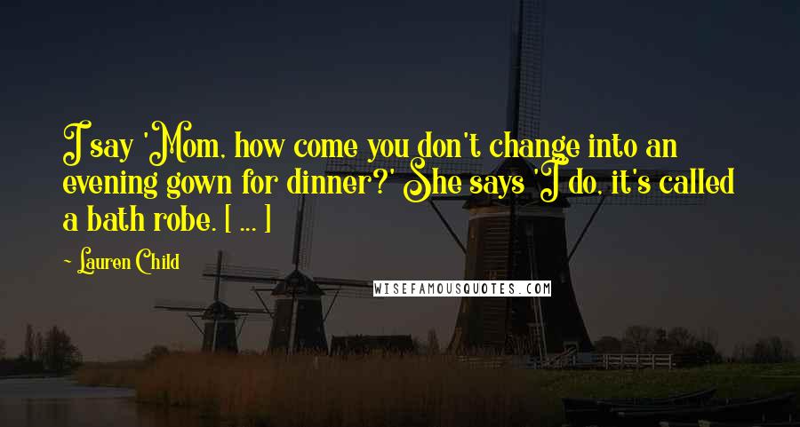 Lauren Child Quotes: I say 'Mom, how come you don't change into an evening gown for dinner?' She says 'I do, it's called a bath robe. [ ... ]