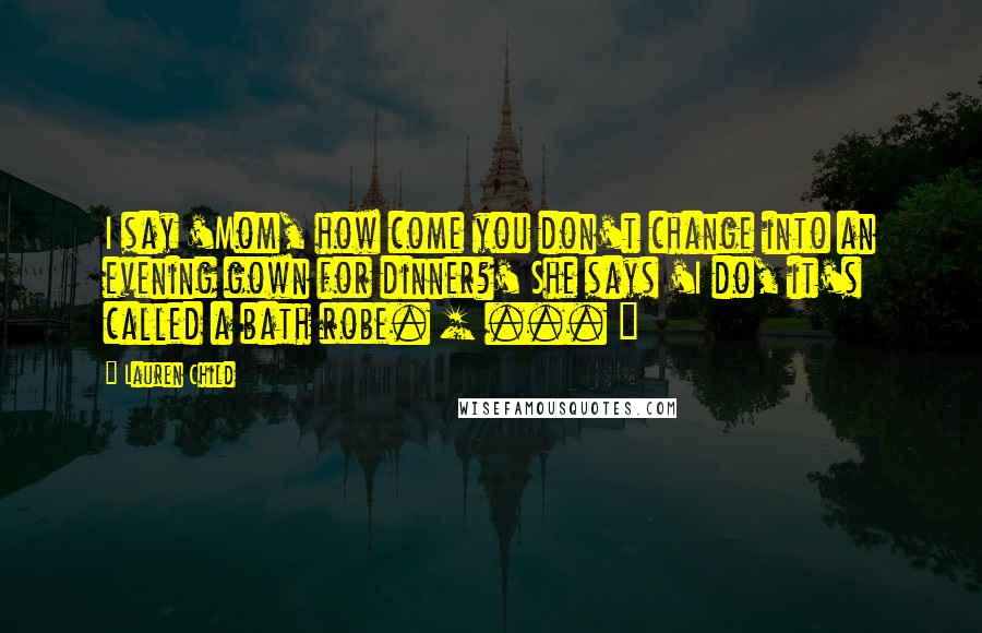 Lauren Child Quotes: I say 'Mom, how come you don't change into an evening gown for dinner?' She says 'I do, it's called a bath robe. [ ... ]