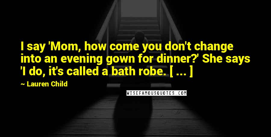 Lauren Child Quotes: I say 'Mom, how come you don't change into an evening gown for dinner?' She says 'I do, it's called a bath robe. [ ... ]