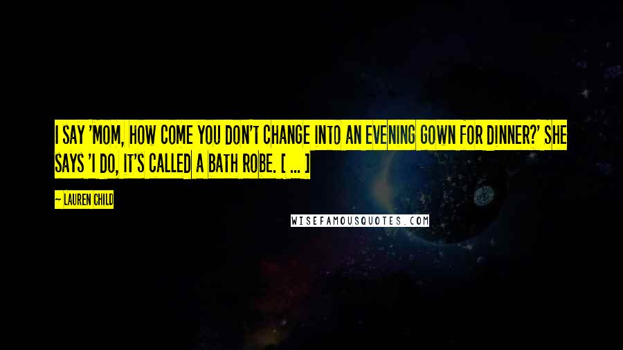 Lauren Child Quotes: I say 'Mom, how come you don't change into an evening gown for dinner?' She says 'I do, it's called a bath robe. [ ... ]