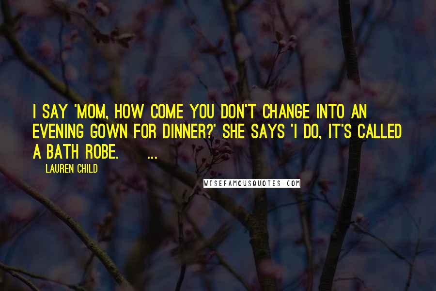 Lauren Child Quotes: I say 'Mom, how come you don't change into an evening gown for dinner?' She says 'I do, it's called a bath robe. [ ... ]