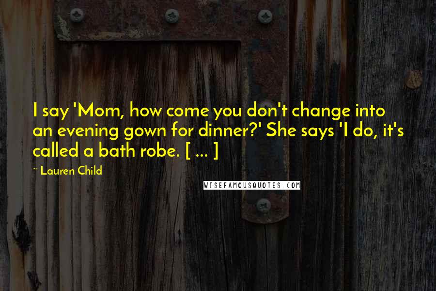 Lauren Child Quotes: I say 'Mom, how come you don't change into an evening gown for dinner?' She says 'I do, it's called a bath robe. [ ... ]