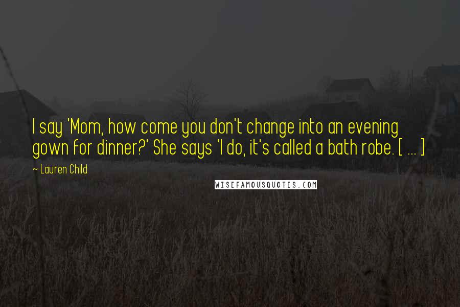 Lauren Child Quotes: I say 'Mom, how come you don't change into an evening gown for dinner?' She says 'I do, it's called a bath robe. [ ... ]