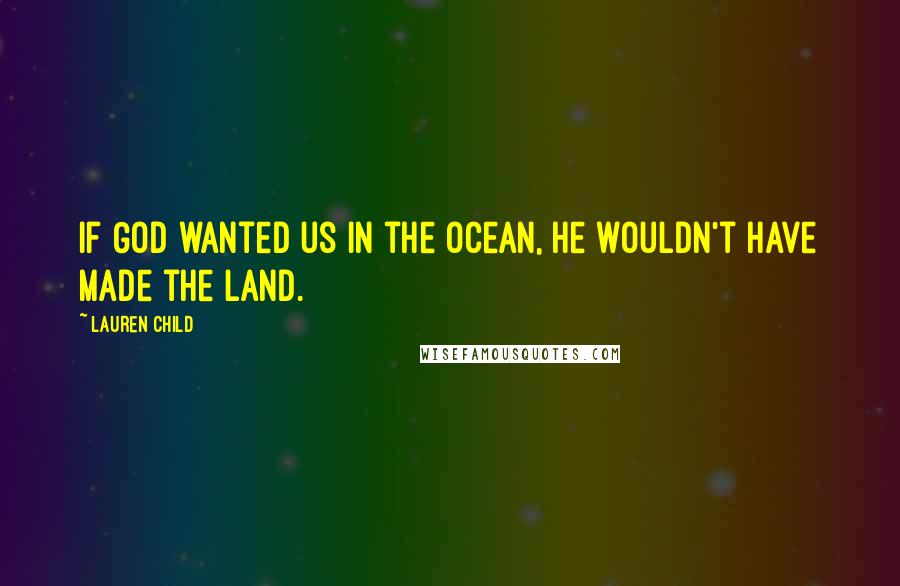 Lauren Child Quotes: If God wanted us in the ocean, he wouldn't have made the land.