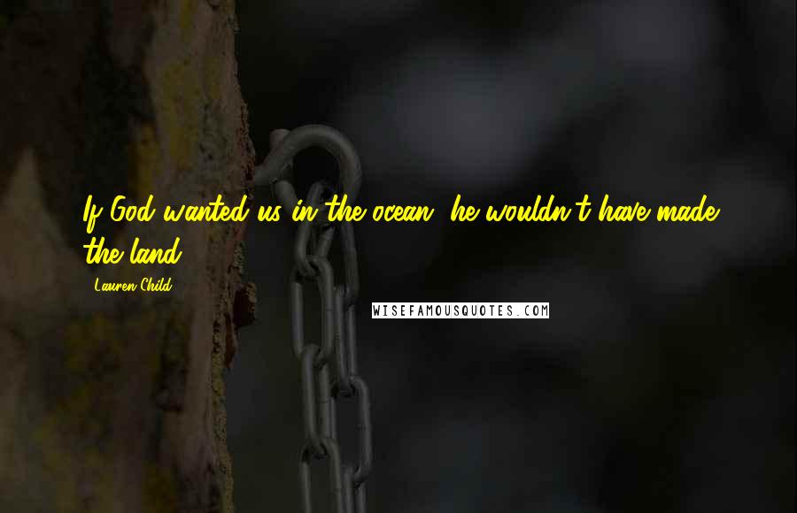 Lauren Child Quotes: If God wanted us in the ocean, he wouldn't have made the land.