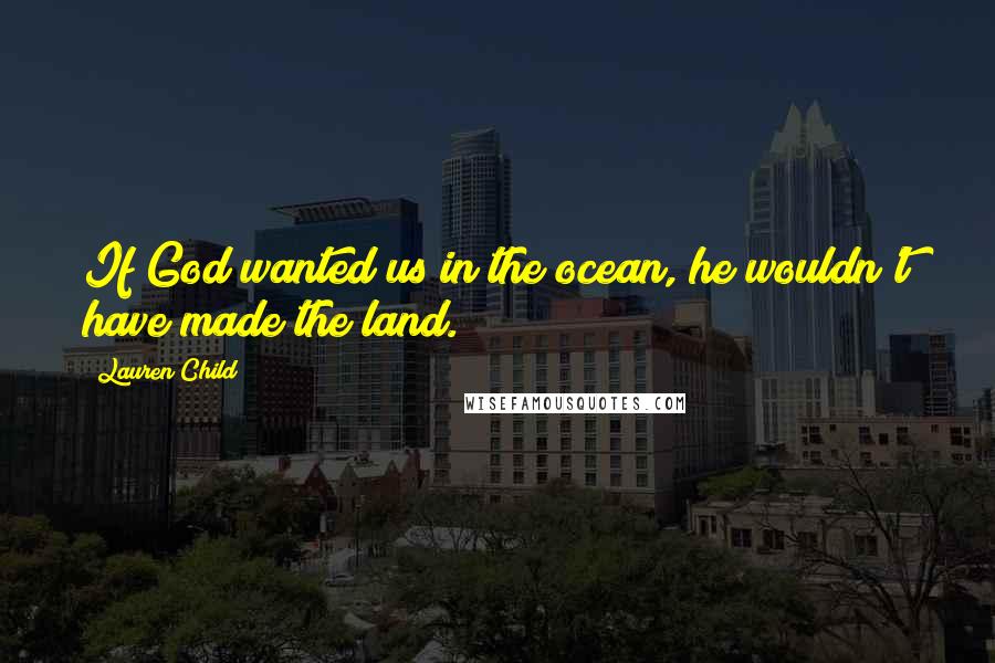 Lauren Child Quotes: If God wanted us in the ocean, he wouldn't have made the land.