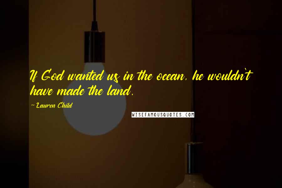 Lauren Child Quotes: If God wanted us in the ocean, he wouldn't have made the land.