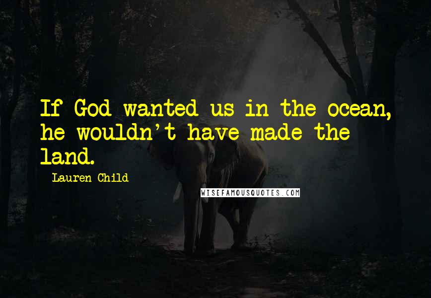 Lauren Child Quotes: If God wanted us in the ocean, he wouldn't have made the land.