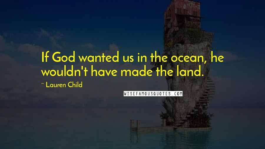 Lauren Child Quotes: If God wanted us in the ocean, he wouldn't have made the land.